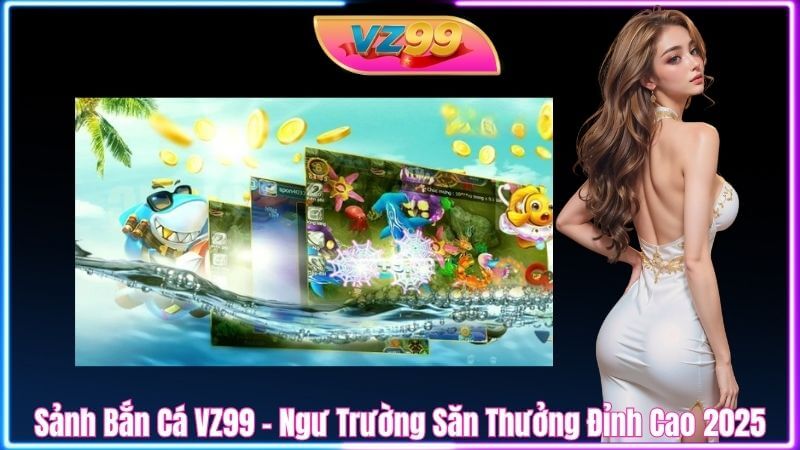 Sảnh Bắn Cá VZ99 – Ngư Trường Săn Thưởng Đỉnh Cao 2025