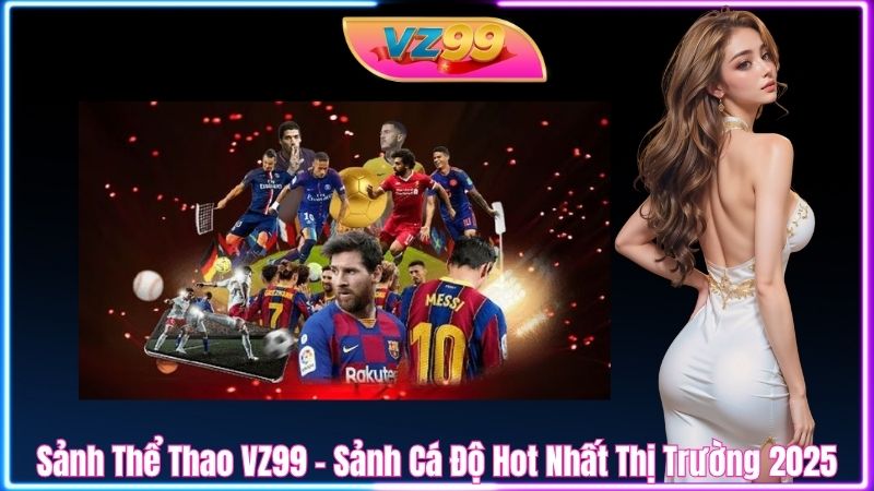 Sảnh Thể Thao VZ99 - Sảnh Cá Độ Hot Nhất Thị Trường 2025